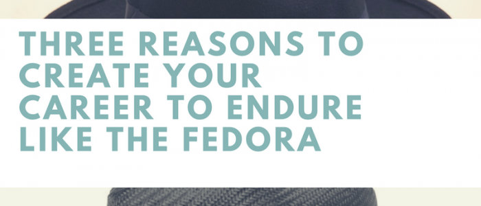 Three Reasons to Create Your Career to Endure Like The Fedora