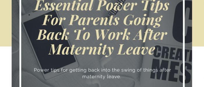 Essential Power Tips For Parents Going Back To Work After Maternity Leave