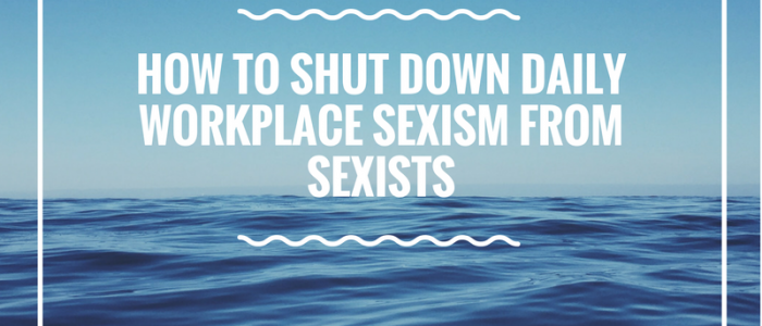 How to Shut Down Daily Workplace Sexism From Sexists